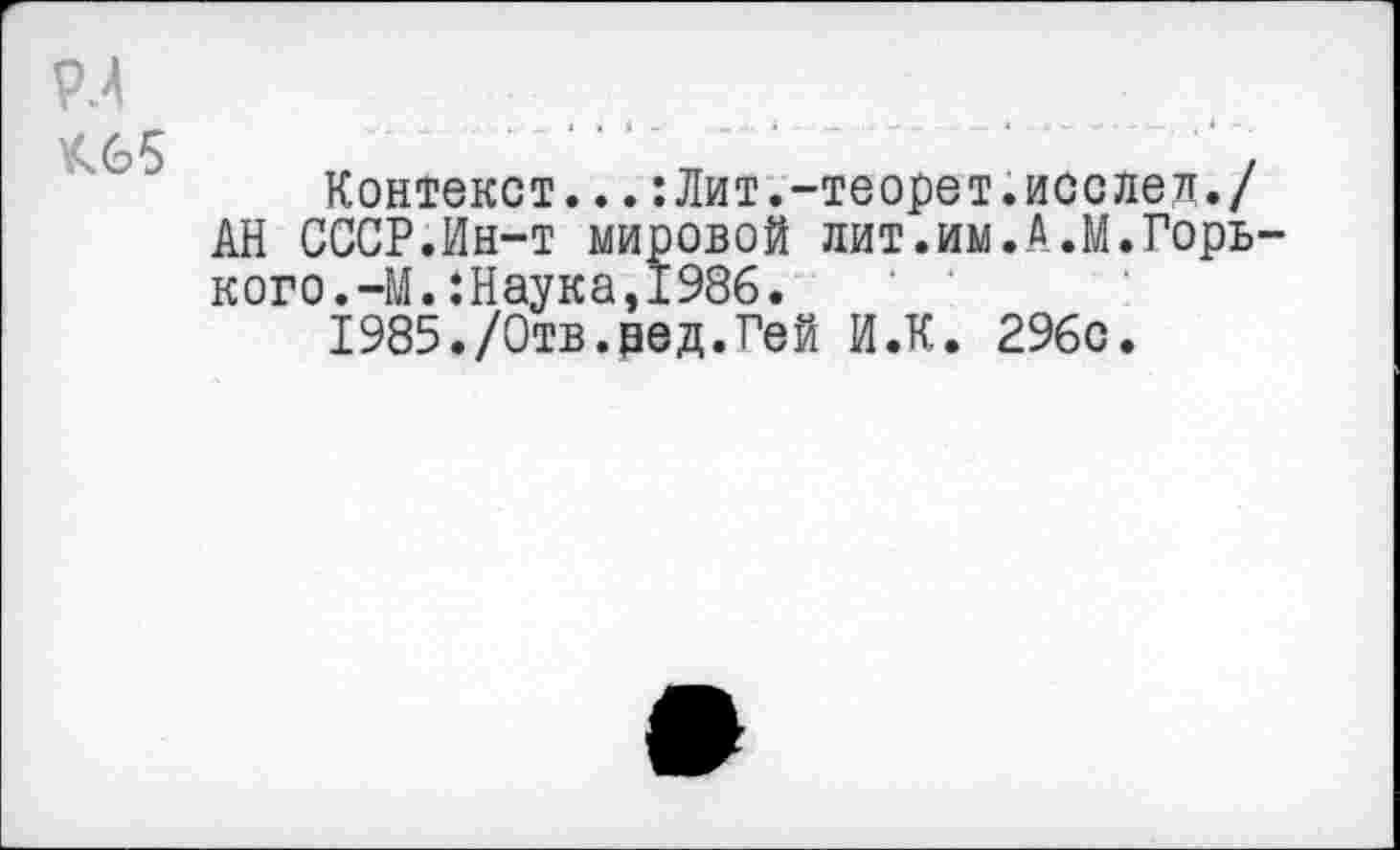 ﻿р.4
Х.65
Контекст...гЛит.-теорет.исслед./ АН СССР.Ин-т мировой лит.им.А.М.Горького. -М. :Наука,1986.
1985./Отв.нед.Гей И.К. 296с.